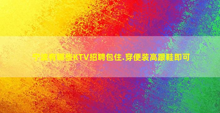 宁波有哪些KTV招聘包住.穿便装高跟鞋即可